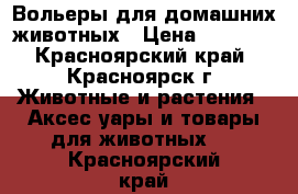 Вольеры для домашних животных › Цена ­ 2 600 - Красноярский край, Красноярск г. Животные и растения » Аксесcуары и товары для животных   . Красноярский край